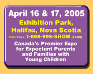 Canada's Premier Expo for Expectant Parents and Families with young children. April 16 and 17, 2005 Exhibition Park, Halifax, Nova Scotia